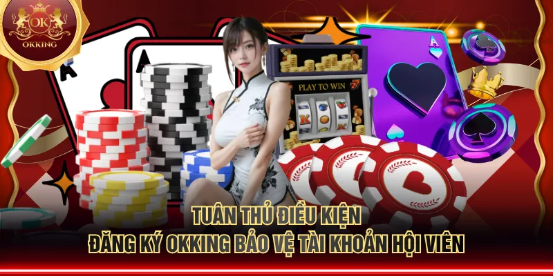 Tuân thủ điều kiện đăng ký OKKING bảo vệ tài khoản hội viên