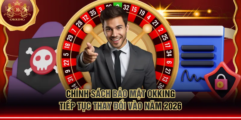 Chính sách bảo mật OKKING tiếp tục thay đổi vào năm 2026